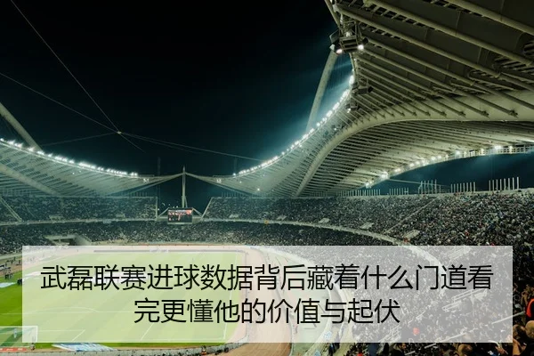 武磊联赛进球数据背后藏着什么门道看完更懂他的价值与起伏 | mksports